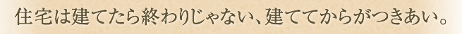 住宅は建てたら終わりじゃない、建ててからがつきあい。